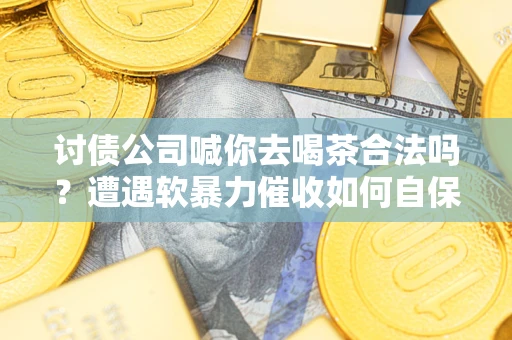 北京讨债公司喊你去喝茶合法吗？遭遇软暴力催收如何自保？