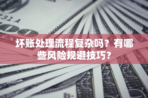 北京坏账处理流程复杂吗？有哪些风险规避技巧？