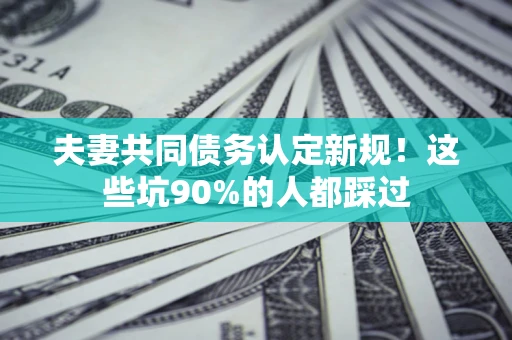 北京夫妻共同债务认定新规！这些坑90%的人都踩过