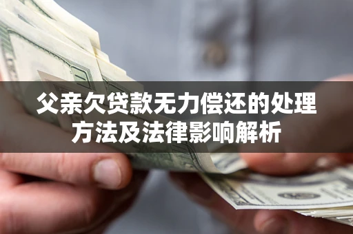 北京父亲欠贷款无力偿还的处理方法及法律影响解析