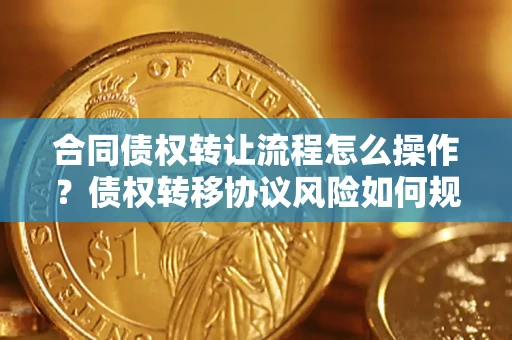 北京合同债权转让流程怎么操作？债权转移协议风险如何规避？