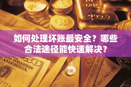 北京如何处理坏账最安全？哪些合法途径能快速解决？