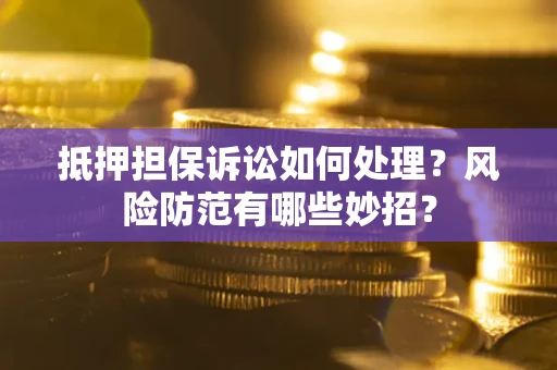 北京抵押担保诉讼如何处理？风险防范有哪些妙招？