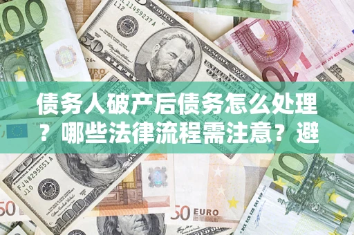 北京债务人破产后债务怎么处理？哪些法律流程需注意？避免踩坑指南