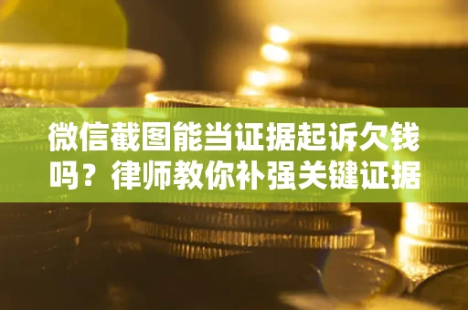 北京微信截图能当证据起诉欠钱吗？律师教你补强关键证据