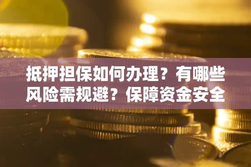 北京抵押担保如何办理？有哪些风险需规避？保障资金安全