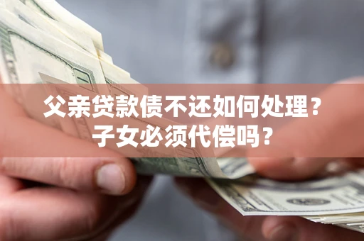北京父亲贷款债不还如何处理？子女必须代偿吗？
