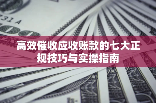 北京高效催收应收账款的七大正规技巧与实操指南