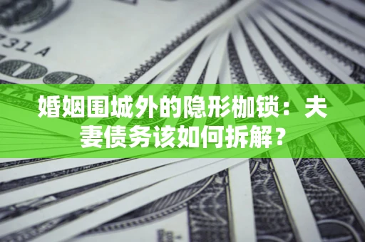 北京婚姻围城外的隐形枷锁：夫妻债务该如何拆解？