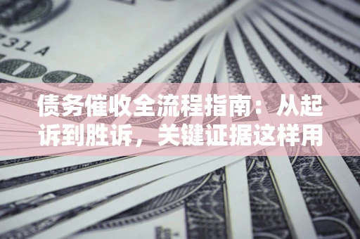 北京债务催收全流程指南：从起诉到胜诉，关键证据这样用