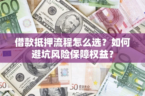 北京借款抵押流程怎么选？如何避坑风险保障权益？