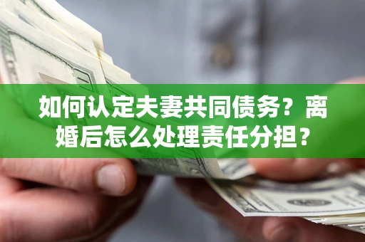 北京如何认定夫妻共同债务？离婚后怎么处理责任分担？