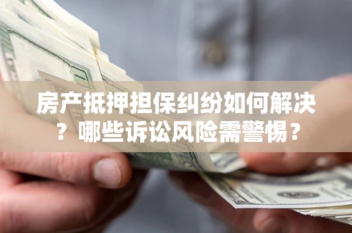 北京房产抵押担保纠纷如何解决？哪些诉讼风险需警惕？