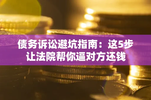 北京债务诉讼避坑指南：这5步让法院帮你逼对方还钱