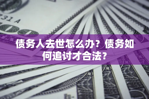 北京债务人去世怎么办？债务如何追讨才合法？