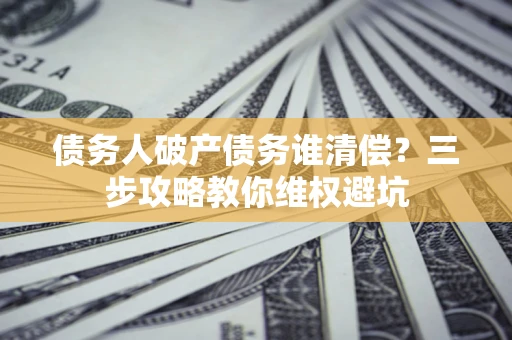 北京债务人破产债务谁清偿？三步攻略教你维权避坑