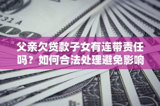 北京父亲欠贷款子女有连带责任吗？如何合法处理避免影响？