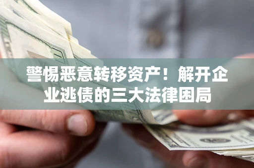 北京警惕恶意转移资产！解开企业逃债的三大法律困局