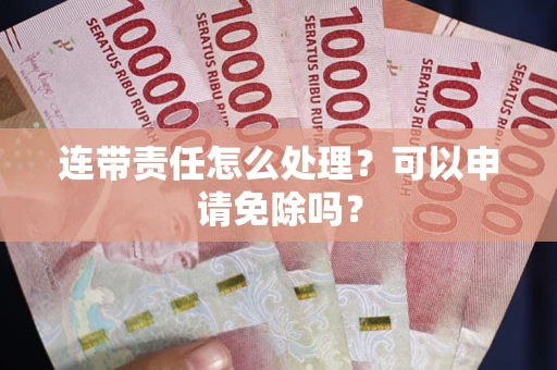 北京连带责任怎么处理？可以申请免除吗？