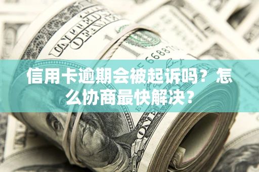 北京信用卡逾期会被起诉吗？怎么协商最快解决？