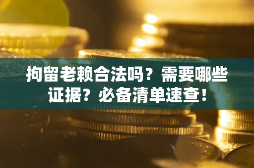 北京拘留老赖合法吗？需要哪些证据？必备清单速查！